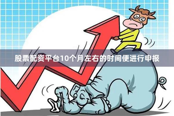 股票配资平台10个月左右的时间便进行申报