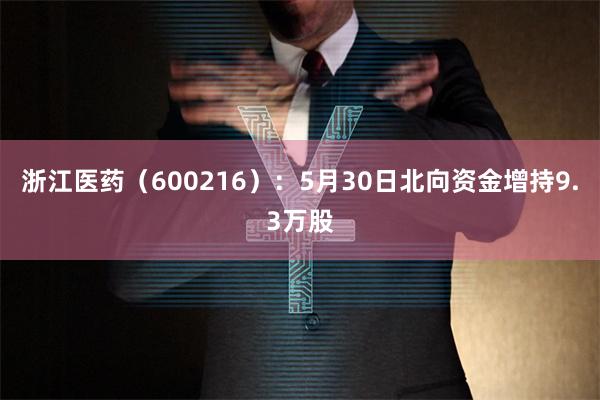 浙江医药（600216）：5月30日北向资金增持9.3万股
