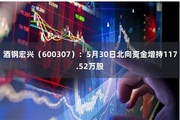 酒钢宏兴（600307）：5月30日北向资金增持117.52万股