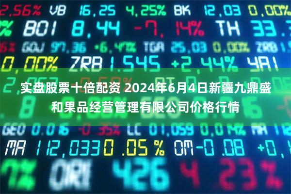 实盘股票十倍配资 2024年6月4日新疆九鼎盛和果品经营管理有限公司价格行情