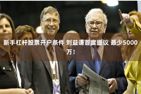 新手杠杆股票开户条件 刘益谦首度提议 最少5000万！