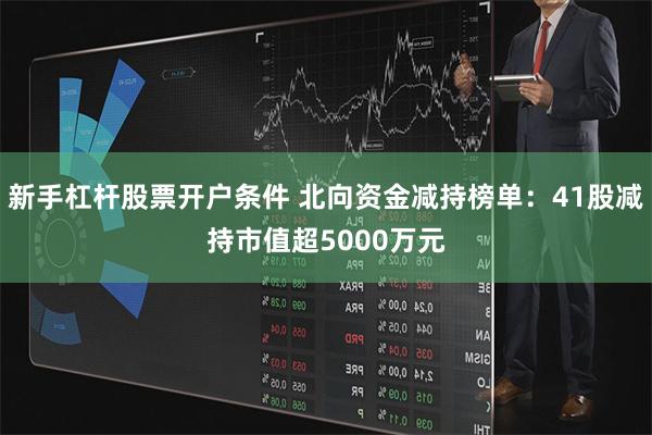 新手杠杆股票开户条件 北向资金减持榜单：41股减持市值超5000万元