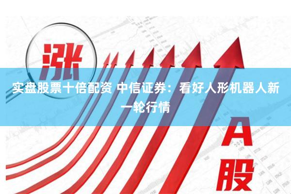 实盘股票十倍配资 中信证券：看好人形机器人新一轮行情