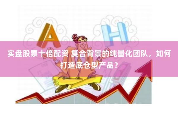 实盘股票十倍配资 复合背景的纯量化团队，如何打造底仓型产品？