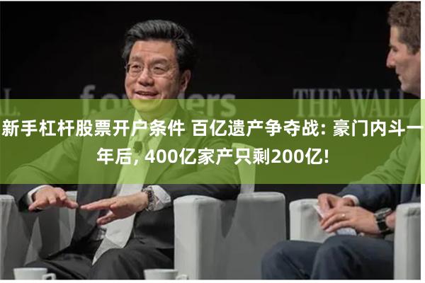 新手杠杆股票开户条件 百亿遗产争夺战: 豪门内斗一年后, 400亿家产只剩200亿!