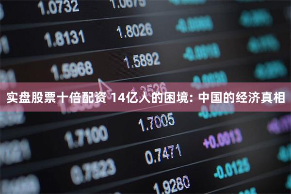实盘股票十倍配资 14亿人的困境: 中国的经济真相