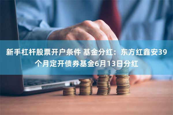 新手杠杆股票开户条件 基金分红：东方红鑫安39个月定开债券基金6月13日分红
