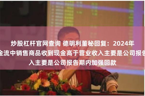 炒股杠杆官网查询 德明利董秘回复：2024年一季度经营现金流中销售商品收到现金高于营业收入主要是公司报告期内加强回款