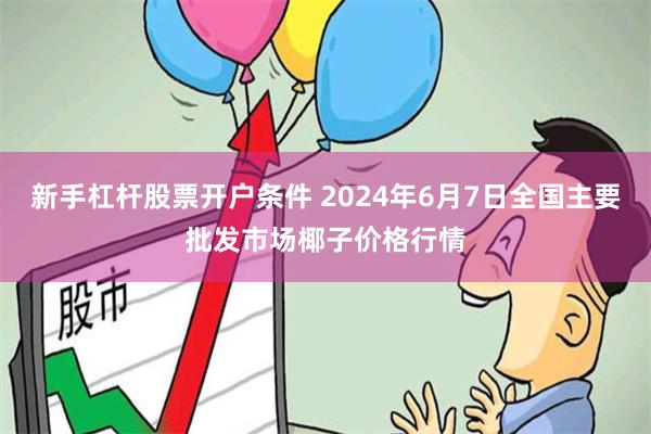 新手杠杆股票开户条件 2024年6月7日全国主要批发市场椰子价格行情