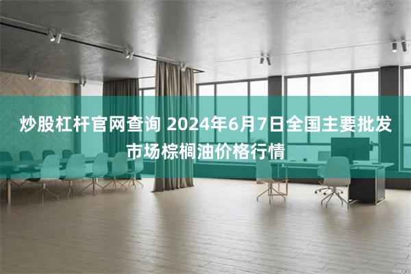 炒股杠杆官网查询 2024年6月7日全国主要批发市场棕榈油价格行情