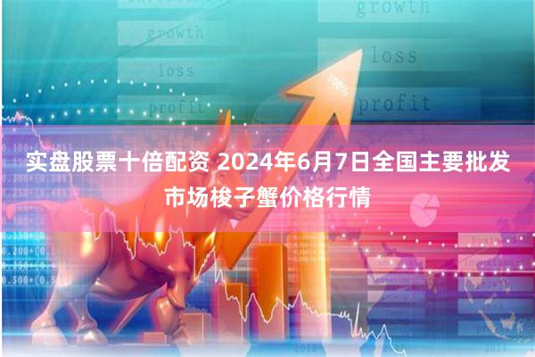 实盘股票十倍配资 2024年6月7日全国主要批发市场梭子蟹价格行情