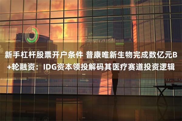新手杠杆股票开户条件 普康唯新生物完成数亿元B+轮融资：IDG资本领投解码其医疗赛道投资逻辑