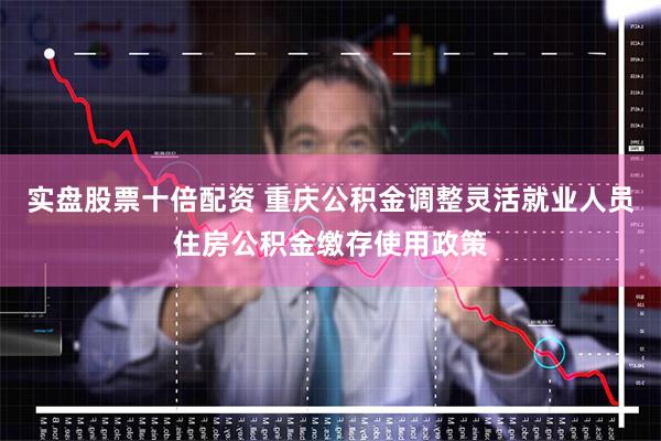实盘股票十倍配资 重庆公积金调整灵活就业人员住房公积金缴存使用政策