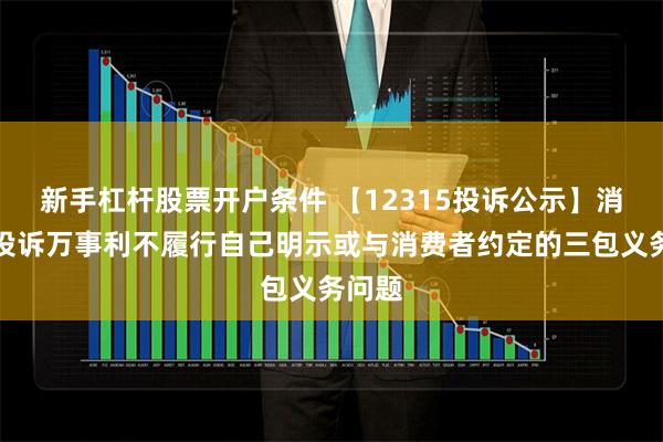 新手杠杆股票开户条件 【12315投诉公示】消费者投诉万事利不履行自己明示或与消费者约定的三包义务问题