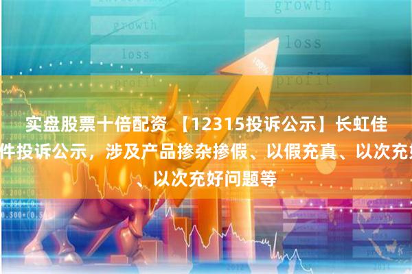 实盘股票十倍配资 【12315投诉公示】长虹佳华新增3件投诉公示，涉及产品掺杂掺假、以假充真、以次充好问题等