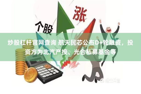 炒股杠杆官网查询 航天民芯公布D+轮融资，投资方为北汽产投、光合私募基金等