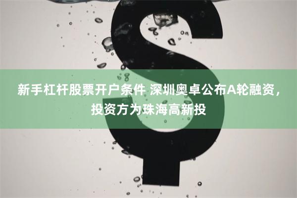 新手杠杆股票开户条件 深圳奥卓公布A轮融资，投资方为珠海高新投