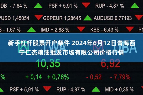 新手杠杆股票开户条件 2024年6月12日青海西宁仁杰粮油批发市场有限公司价格行情