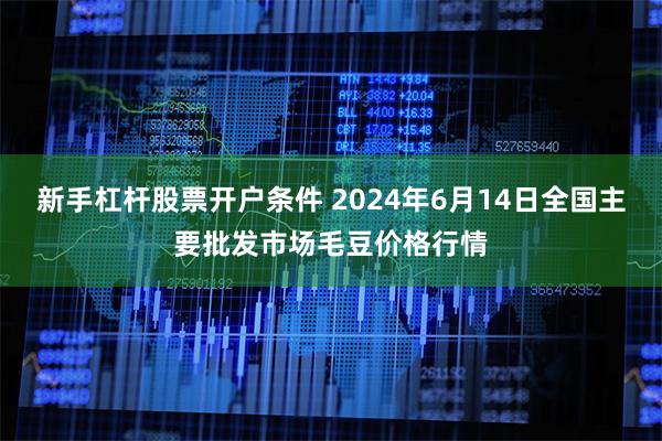 新手杠杆股票开户条件 2024年6月14日全国主要批发市场毛豆价格行情