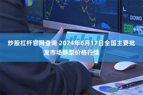 炒股杠杆官网查询 2024年6月17日全国主要批发市场酥梨价格行情
