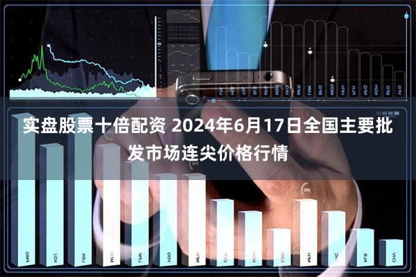 实盘股票十倍配资 2024年6月17日全国主要批发市场连尖价格行情