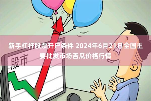 新手杠杆股票开户条件 2024年6月21日全国主要批发市场苦瓜价格行情