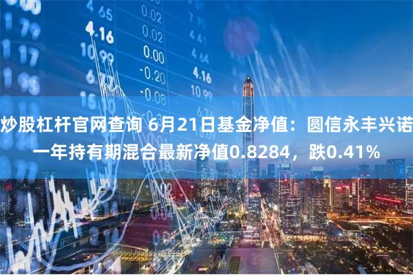 炒股杠杆官网查询 6月21日基金净值：圆信永丰兴诺一年持有期混合最新净值0.8284，跌0.41%