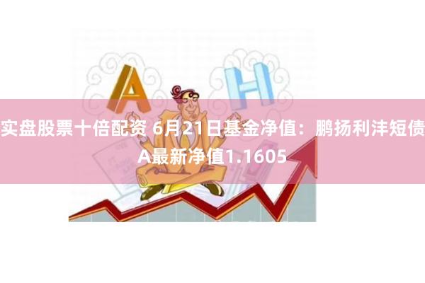 实盘股票十倍配资 6月21日基金净值：鹏扬利沣短债A最新净值1.1605