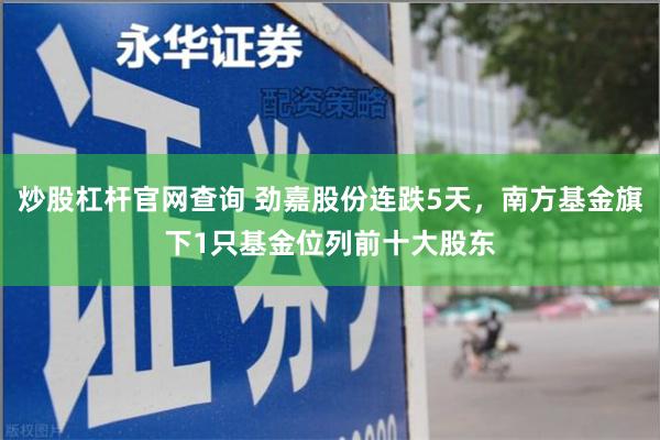 炒股杠杆官网查询 劲嘉股份连跌5天，南方基金旗下1只基金位列前十大股东
