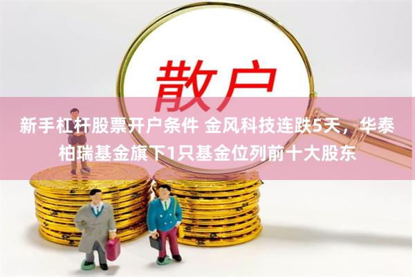 新手杠杆股票开户条件 金风科技连跌5天，华泰柏瑞基金旗下1只基金位列前十大股东