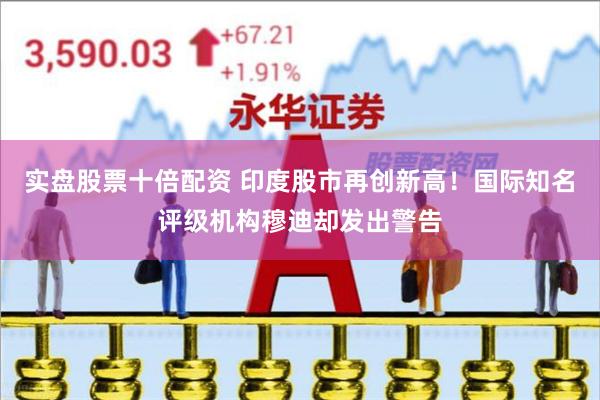 实盘股票十倍配资 印度股市再创新高！国际知名评级机构穆迪却发出警告