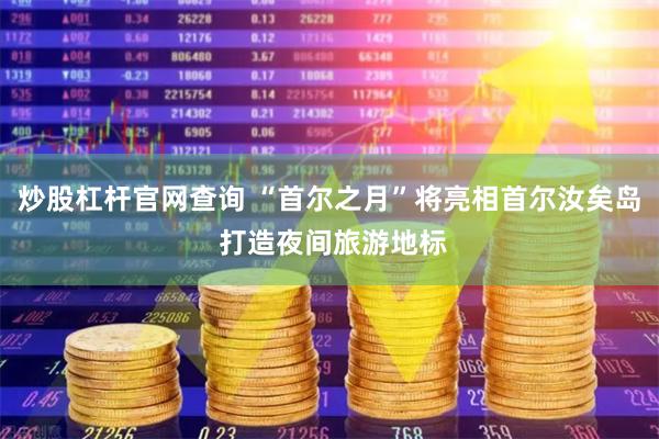 炒股杠杆官网查询 “首尔之月”将亮相首尔汝矣岛 打造夜间旅游地标