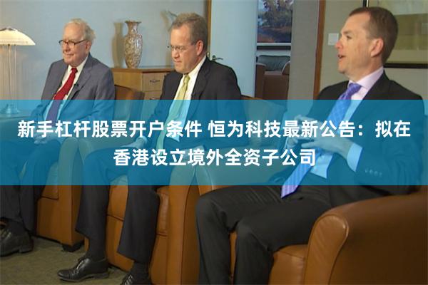 新手杠杆股票开户条件 恒为科技最新公告：拟在香港设立境外全资子公司