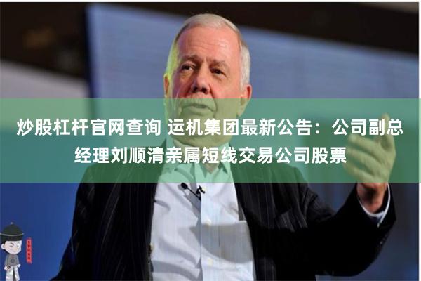 炒股杠杆官网查询 运机集团最新公告：公司副总经理刘顺清亲属短线交易公司股票