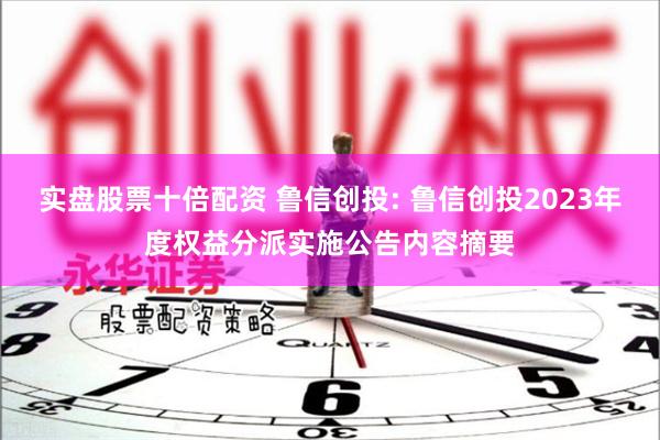 实盘股票十倍配资 鲁信创投: 鲁信创投2023年度权益分派实施公告内容摘要