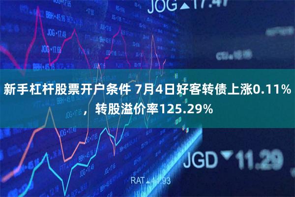 新手杠杆股票开户条件 7月4日好客转债上涨0.11%，转股溢价率125.29%
