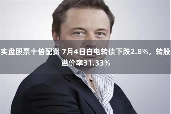 实盘股票十倍配资 7月4日白电转债下跌2.8%，转股溢价率31.33%