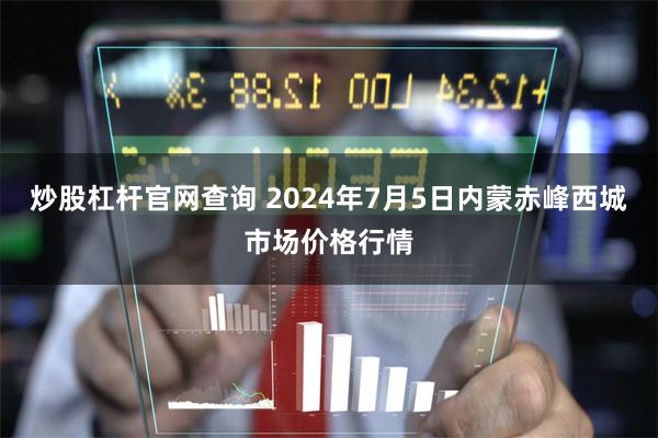炒股杠杆官网查询 2024年7月5日内蒙赤峰西城市场价格行情