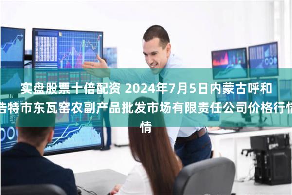 实盘股票十倍配资 2024年7月5日内蒙古呼和浩特市东瓦窑农副产品批发市场有限责任公司价格行情