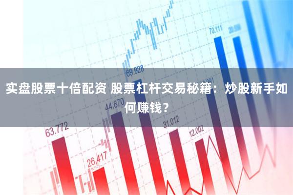 实盘股票十倍配资 股票杠杆交易秘籍：炒股新手如何赚钱？