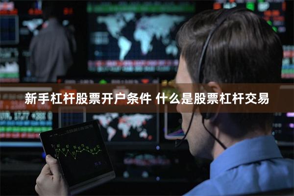 新手杠杆股票开户条件 什么是股票杠杆交易