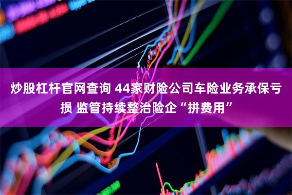 炒股杠杆官网查询 44家财险公司车险业务承保亏损 监管持续整治险企“拼费用”