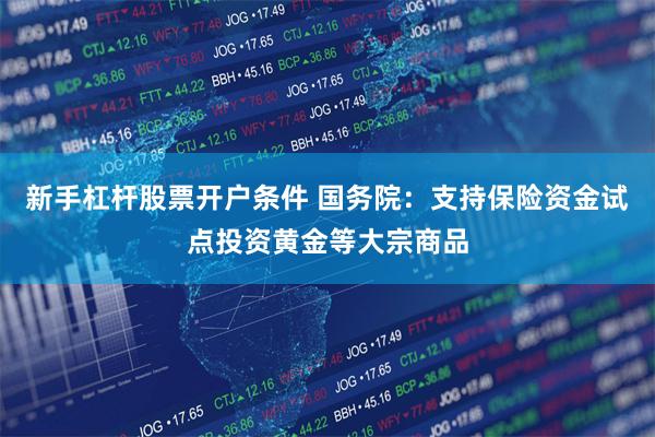 新手杠杆股票开户条件 国务院：支持保险资金试点投资黄金等大宗商品