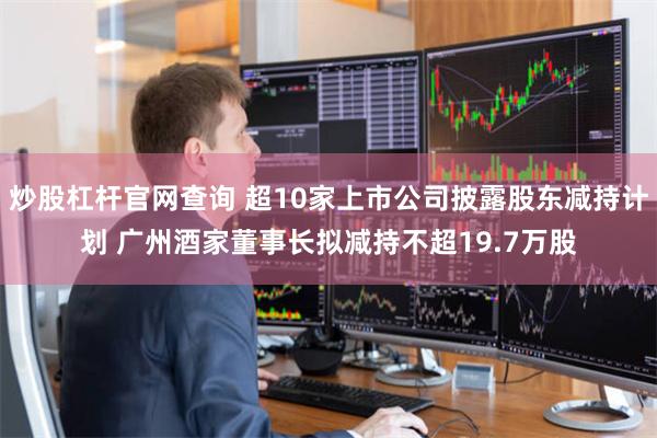 炒股杠杆官网查询 超10家上市公司披露股东减持计划 广州酒家董事长拟减持不超19.7万股