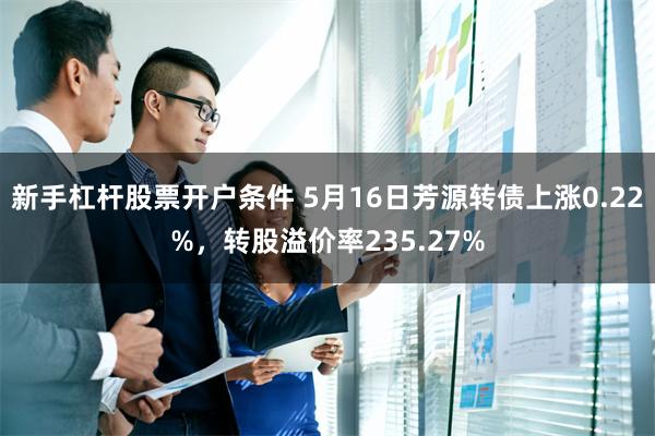 新手杠杆股票开户条件 5月16日芳源转债上涨0.22%，转股溢价率235.27%