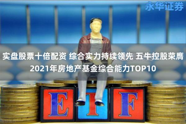 实盘股票十倍配资 综合实力持续领先 五牛控股荣膺2021年房地产基金综合能力TOP10