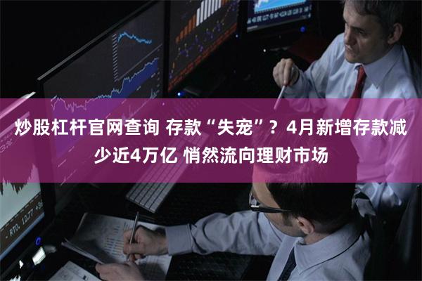 炒股杠杆官网查询 存款“失宠”？4月新增存款减少近4万亿 悄然流向理财市场