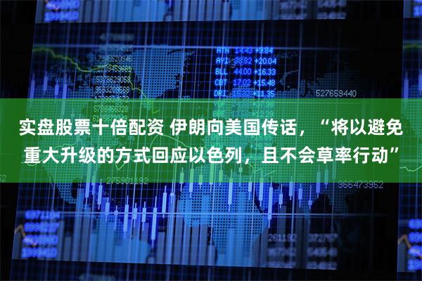 实盘股票十倍配资 伊朗向美国传话，“将以避免重大升级的方式回应以色列，且不会草率行动”