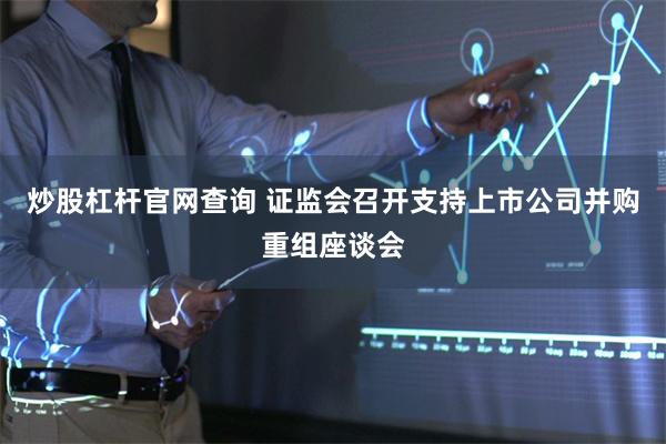 炒股杠杆官网查询 证监会召开支持上市公司并购重组座谈会
