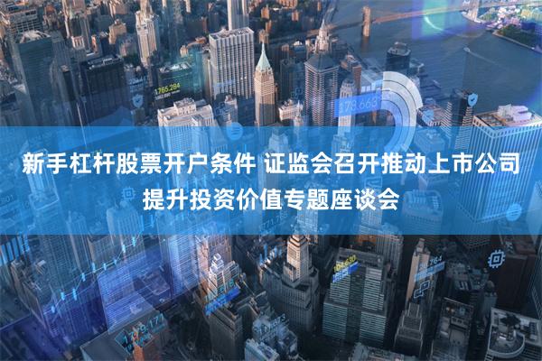 新手杠杆股票开户条件 证监会召开推动上市公司提升投资价值专题座谈会